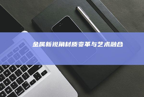 金属新视角：材质变革与艺术融合